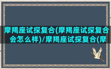 摩羯座试探复合(摩羯座试探复合会怎么样)/摩羯座试探复合(摩羯座试探复合会怎么样)-我的网站