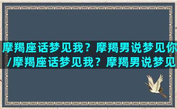 摩羯座话梦见我？摩羯男说梦见你/摩羯座话梦见我？摩羯男说梦见你-我的网站