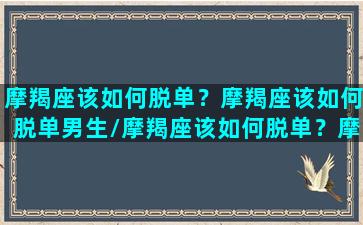 摩羯座该如何脱单？摩羯座该如何脱单男生/摩羯座该如何脱单？摩羯座该如何脱单男生-我的网站