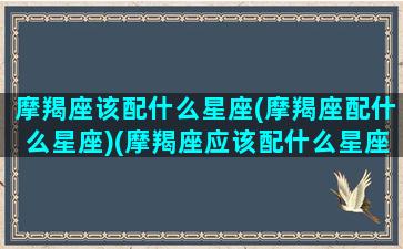 摩羯座该配什么星座(摩羯座配什么星座)(摩羯座应该配什么星座最好)