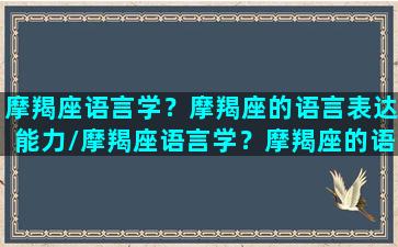 摩羯座语言学？摩羯座的语言表达能力/摩羯座语言学？摩羯座的语言表达能力-我的网站