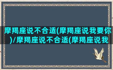 摩羯座说不合适(摩羯座说我要你)/摩羯座说不合适(摩羯座说我要你)-我的网站