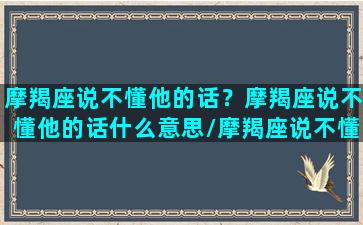 摩羯座说不懂他的话？摩羯座说不懂他的话什么意思/摩羯座说不懂他的话？摩羯座说不懂他的话什么意思-我的网站