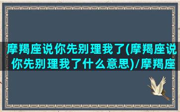 摩羯座说你先别理我了(摩羯座说你先别理我了什么意思)/摩羯座说你先别理我了(摩羯座说你先别理我了什么意思)-我的网站