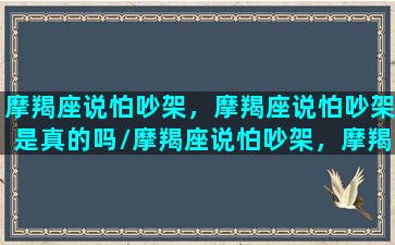 摩羯座说怕吵架，摩羯座说怕吵架是真的吗/摩羯座说怕吵架，摩羯座说怕吵架是真的吗-我的网站