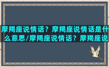 摩羯座说情话？摩羯座说情话是什么意思/摩羯座说情话？摩羯座说情话是什么意思-我的网站