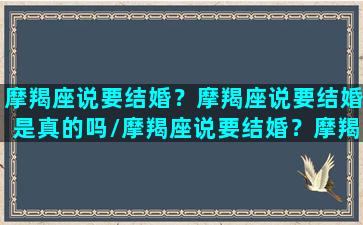 摩羯座说要结婚？摩羯座说要结婚是真的吗/摩羯座说要结婚？摩羯座说要结婚是真的吗-我的网站