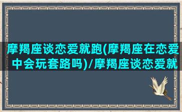 摩羯座谈恋爱就跑(摩羯座在恋爱中会玩套路吗)/摩羯座谈恋爱就跑(摩羯座在恋爱中会玩套路吗)-我的网站