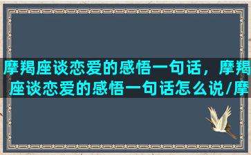 摩羯座谈恋爱的感悟一句话，摩羯座谈恋爱的感悟一句话怎么说/摩羯座谈恋爱的感悟一句话，摩羯座谈恋爱的感悟一句话怎么说-我的网站