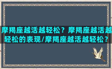 摩羯座越活越轻松？摩羯座越活越轻松的表现/摩羯座越活越轻松？摩羯座越活越轻松的表现-我的网站