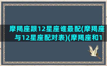 摩羯座跟12星座谁最配(摩羯座与12星座配对表)(摩羯座和12星座配对)