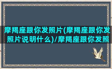 摩羯座跟你发照片(摩羯座跟你发照片说明什么)/摩羯座跟你发照片(摩羯座跟你发照片说明什么)-我的网站