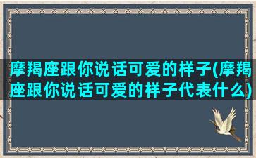 摩羯座跟你说话可爱的样子(摩羯座跟你说话可爱的样子代表什么)/摩羯座跟你说话可爱的样子(摩羯座跟你说话可爱的样子代表什么)-我的网站