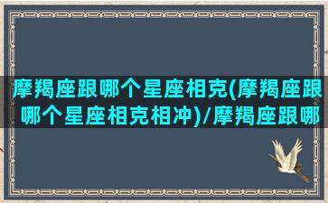 摩羯座跟哪个星座相克(摩羯座跟哪个星座相克相冲)/摩羯座跟哪个星座相克(摩羯座跟哪个星座相克相冲)-我的网站