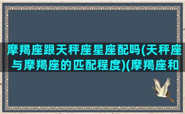 摩羯座跟天秤座星座配吗(天秤座与摩羯座的匹配程度)(摩羯座和天秤座的匹配程度)