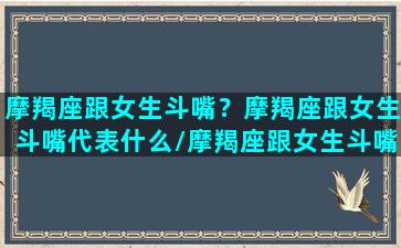 摩羯座跟女生斗嘴？摩羯座跟女生斗嘴代表什么/摩羯座跟女生斗嘴？摩羯座跟女生斗嘴代表什么-我的网站