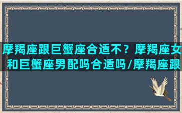 摩羯座跟巨蟹座合适不？摩羯座女和巨蟹座男配吗合适吗/摩羯座跟巨蟹座合适不？摩羯座女和巨蟹座男配吗合适吗-我的网站