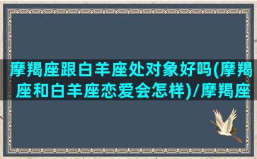 摩羯座跟白羊座处对象好吗(摩羯座和白羊座恋爱会怎样)/摩羯座跟白羊座处对象好吗(摩羯座和白羊座恋爱会怎样)-我的网站