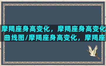 摩羯座身高变化，摩羯座身高变化曲线图/摩羯座身高变化，摩羯座身高变化曲线图-我的网站