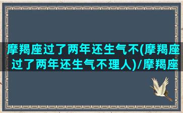 摩羯座过了两年还生气不(摩羯座过了两年还生气不理人)/摩羯座过了两年还生气不(摩羯座过了两年还生气不理人)-我的网站