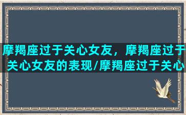 摩羯座过于关心女友，摩羯座过于关心女友的表现/摩羯座过于关心女友，摩羯座过于关心女友的表现-我的网站