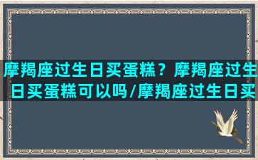 摩羯座过生日买蛋糕？摩羯座过生日买蛋糕可以吗/摩羯座过生日买蛋糕？摩羯座过生日买蛋糕可以吗-我的网站