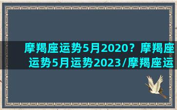 摩羯座运势5月2020？摩羯座运势5月运势2023/摩羯座运势5月2020？摩羯座运势5月运势2023-我的网站