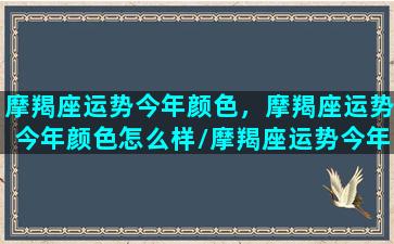 摩羯座运势今年颜色，摩羯座运势今年颜色怎么样/摩羯座运势今年颜色，摩羯座运势今年颜色怎么样-我的网站