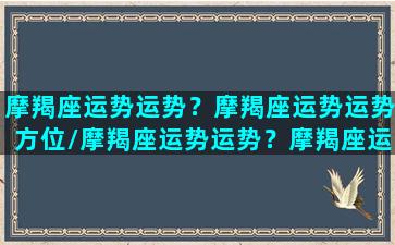 摩羯座运势运势？摩羯座运势运势方位/摩羯座运势运势？摩羯座运势运势方位-我的网站