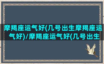 摩羯座运气好(几号出生摩羯座运气好)/摩羯座运气好(几号出生摩羯座运气好)-我的网站