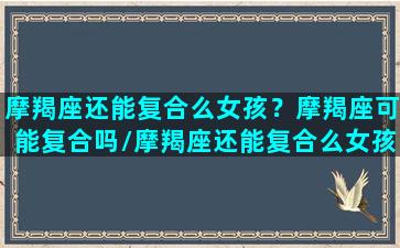 摩羯座还能复合么女孩？摩羯座可能复合吗/摩羯座还能复合么女孩？摩羯座可能复合吗-我的网站