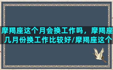 摩羯座这个月会换工作吗，摩羯座几月份换工作比较好/摩羯座这个月会换工作吗，摩羯座几月份换工作比较好-我的网站