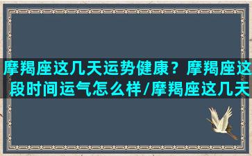 摩羯座这几天运势健康？摩羯座这段时间运气怎么样/摩羯座这几天运势健康？摩羯座这段时间运气怎么样-我的网站