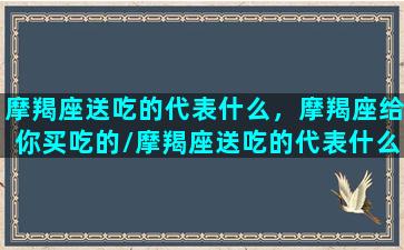 摩羯座送吃的代表什么，摩羯座给你买吃的/摩羯座送吃的代表什么，摩羯座给你买吃的-我的网站