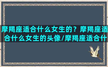 摩羯座适合什么女生的？摩羯座适合什么女生的头像/摩羯座适合什么女生的？摩羯座适合什么女生的头像-我的网站