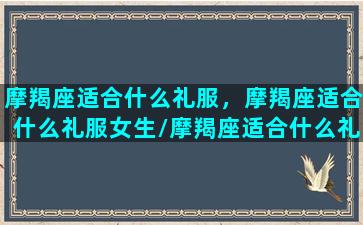 摩羯座适合什么礼服，摩羯座适合什么礼服女生/摩羯座适合什么礼服，摩羯座适合什么礼服女生-我的网站