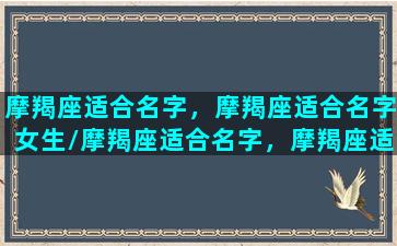 摩羯座适合名字，摩羯座适合名字女生/摩羯座适合名字，摩羯座适合名字女生-我的网站