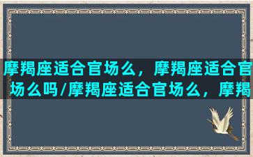 摩羯座适合官场么，摩羯座适合官场么吗/摩羯座适合官场么，摩羯座适合官场么吗-我的网站