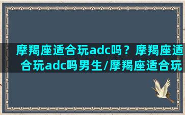 摩羯座适合玩adc吗？摩羯座适合玩adc吗男生/摩羯座适合玩adc吗？摩羯座适合玩adc吗男生-我的网站