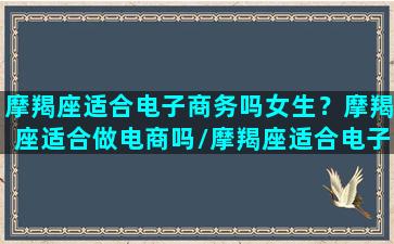 摩羯座适合电子商务吗女生？摩羯座适合做电商吗/摩羯座适合电子商务吗女生？摩羯座适合做电商吗-我的网站