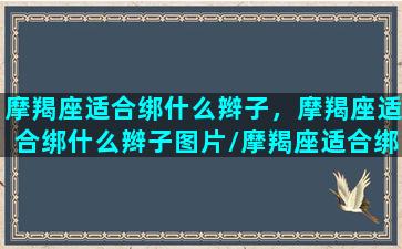 摩羯座适合绑什么辫子，摩羯座适合绑什么辫子图片/摩羯座适合绑什么辫子，摩羯座适合绑什么辫子图片-我的网站