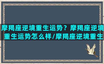 摩羯座逆境重生运势？摩羯座逆境重生运势怎么样/摩羯座逆境重生运势？摩羯座逆境重生运势怎么样-我的网站