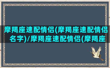 摩羯座速配情侣(摩羯座速配情侣名字)/摩羯座速配情侣(摩羯座速配情侣名字)-我的网站