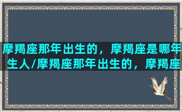 摩羯座那年出生的，摩羯座是哪年生人/摩羯座那年出生的，摩羯座是哪年生人-我的网站