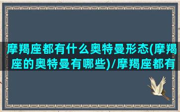 摩羯座都有什么奥特曼形态(摩羯座的奥特曼有哪些)/摩羯座都有什么奥特曼形态(摩羯座的奥特曼有哪些)-我的网站