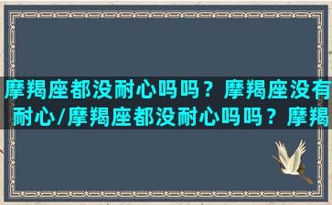 摩羯座都没耐心吗吗？摩羯座没有耐心/摩羯座都没耐心吗吗？摩羯座没有耐心-我的网站