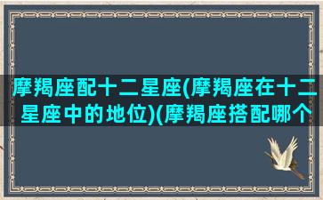 摩羯座配十二星座(摩羯座在十二星座中的地位)(摩羯座搭配哪个星座)