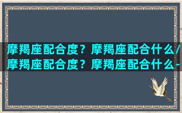 摩羯座配合度？摩羯座配合什么/摩羯座配合度？摩羯座配合什么-我的网站