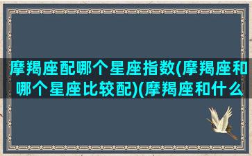 摩羯座配哪个星座指数(摩羯座和哪个星座比较配)(摩羯座和什么星座配)