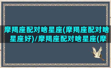 摩羯座配对啥星座(摩羯座配对啥星座好)/摩羯座配对啥星座(摩羯座配对啥星座好)-我的网站